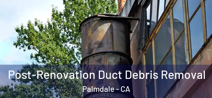  Post-Renovation Duct Debris Removal Palmdale - CA